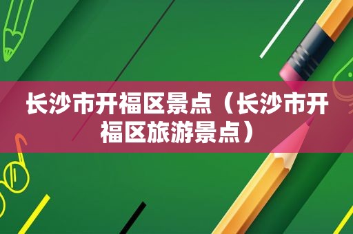 长沙市开福区景点（长沙市开福区旅游景点）  第1张