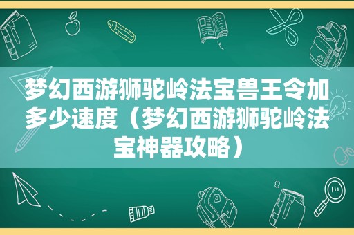 梦幻西游狮驼岭法宝兽王令加多少速度（梦幻西游狮驼岭法宝神器攻略）