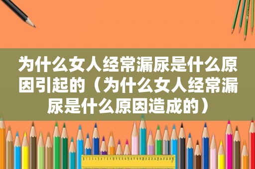 为什么女人经常漏尿是什么原因引起的（为什么女人经常漏尿是什么原因造成的）