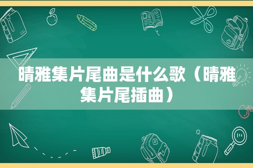 晴雅集片尾曲是什么歌（晴雅集片尾插曲）