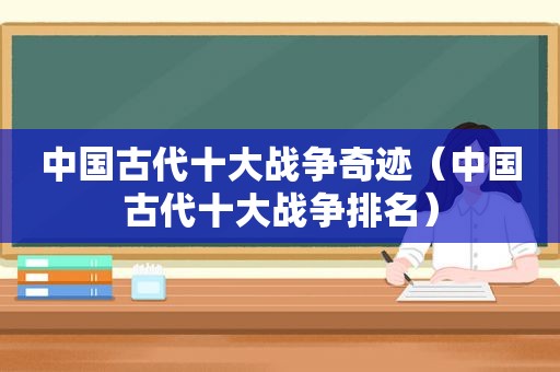 中国古代十大战争奇迹（中国古代十大战争排名）