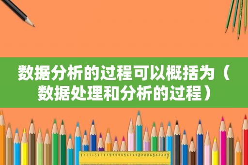 数据分析的过程可以概括为（数据处理和分析的过程）