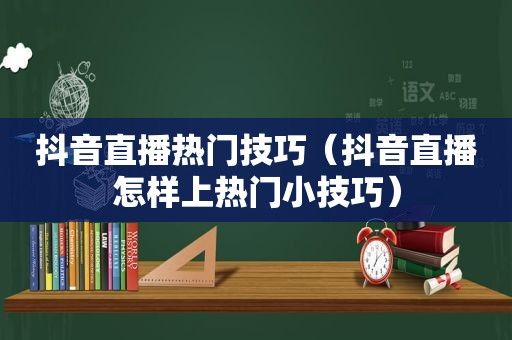 抖音直播热门技巧（抖音直播怎样上热门小技巧）