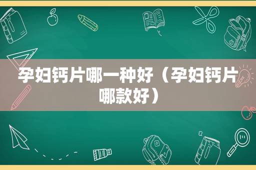 孕妇钙片哪一种好（孕妇钙片哪款好）