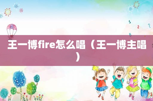 王一博fire怎么唱（王一博主唱）