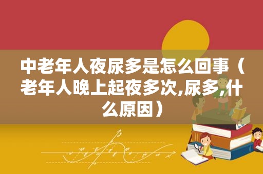 中老年人夜尿多是怎么回事（老年人晚上起夜多次,尿多,什么原因）