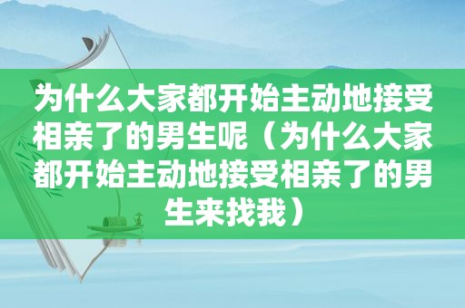 为什么大家都开始主动地接受相亲了的男生呢（为什么大家都开始主动地接受相亲了的男生来找我）