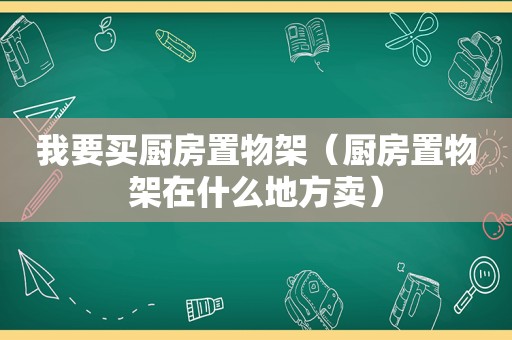 我要买厨房置物架（厨房置物架在什么地方卖）