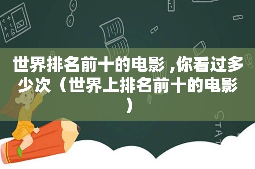 世界排名前十的电影 ,你看过多少次（世界上排名前十的电影）