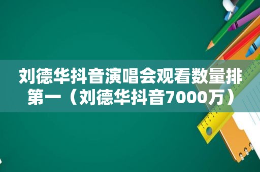 刘德华抖音演唱会观看数量排第一（刘德华抖音7000万）