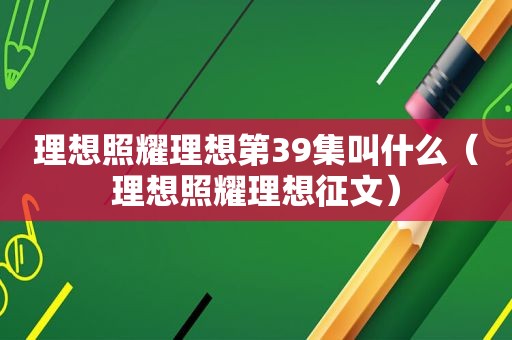 理想照耀理想第39集叫什么（理想照耀理想征文）