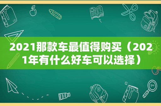 2021那款车最值得购买（2021年有什么好车可以选择）