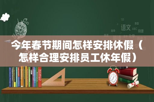 今年春节期间怎样安排休假（怎样合理安排员工休年假）