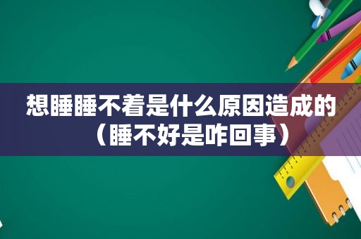 想睡睡不着是什么原因造成的（睡不好是咋回事）