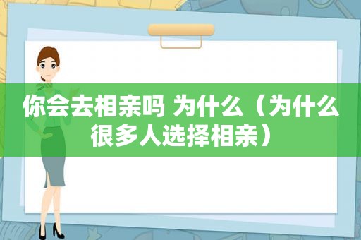 你会去相亲吗 为什么（为什么很多人选择相亲）