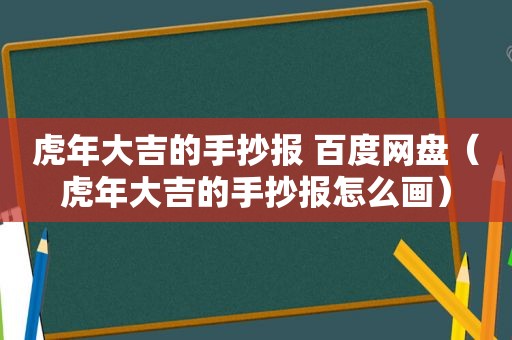 虎年大吉的手抄报 百度网盘（虎年大吉的手抄报怎么画）