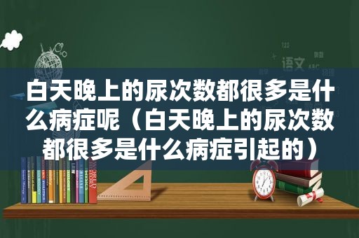 白天晚上的尿次数都很多是什么病症呢（白天晚上的尿次数都很多是什么病症引起的）