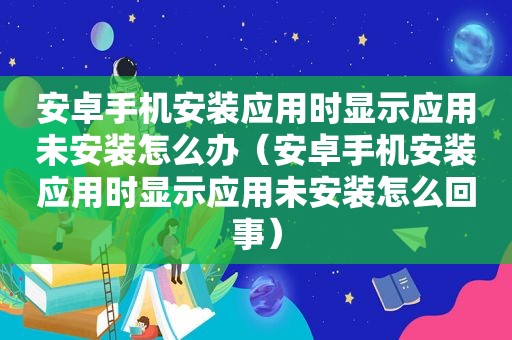 安卓手机安装应用时显示应用未安装怎么办（安卓手机安装应用时显示应用未安装怎么回事）