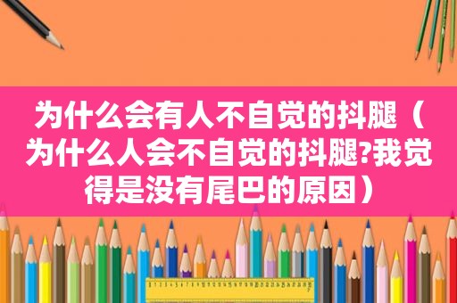 为什么会有人不自觉的抖腿（为什么人会不自觉的抖腿?我觉得是没有尾巴的原因）