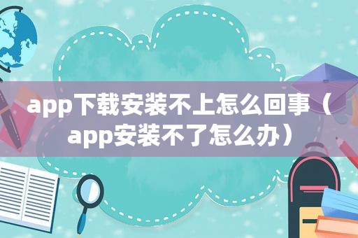 app下载安装不上怎么回事（app安装不了怎么办）