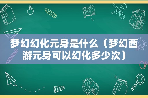 梦幻幻化元身是什么（梦幻西游元身可以幻化多少次）