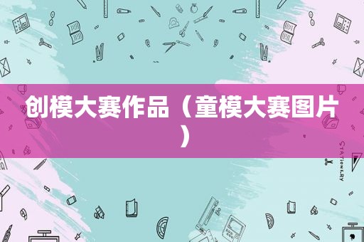 创模大赛作品（童模大赛图片）