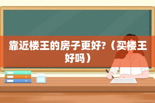 靠近楼王的房子更好?（买楼王好吗）