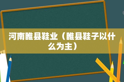 河南睢县鞋业（睢县鞋子以什么为主）