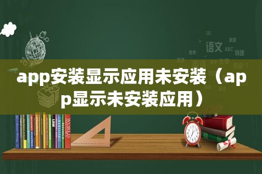 app安装显示应用未安装（app显示未安装应用）