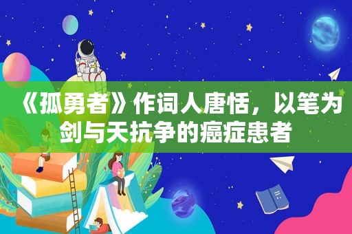 《孤勇者》作词人唐恬，以笔为剑与天抗争的癌症患者