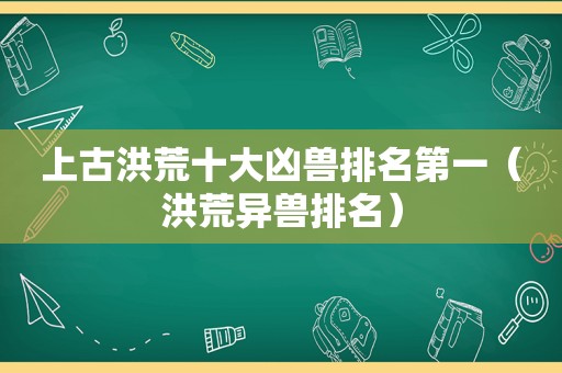 上古洪荒十大凶兽排名第一（洪荒异兽排名）