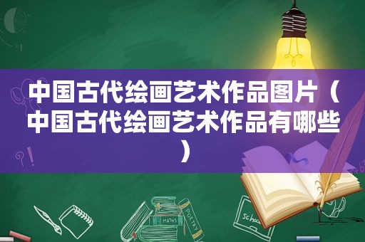 中国古代绘画艺术作品图片（中国古代绘画艺术作品有哪些）