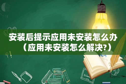 安装后提示应用未安装怎么办（应用未安装怎么解决?）