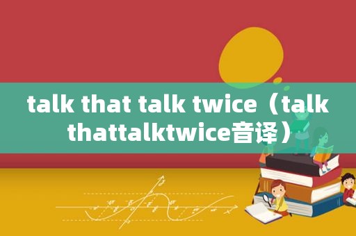 talk that talk twice（talkthattalktwice音译）