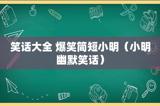 笑话大全 爆笑简短小明（小明幽默笑话）