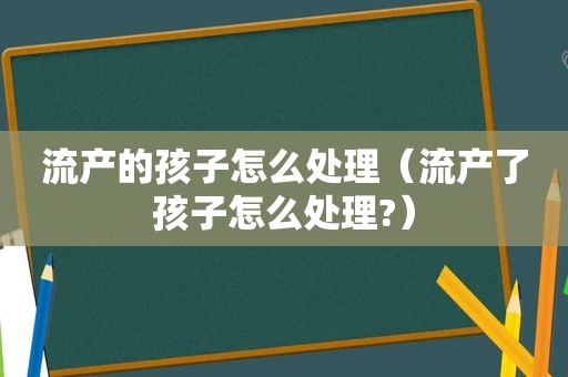 流产的孩子怎么处理（流产了孩子怎么处理?）