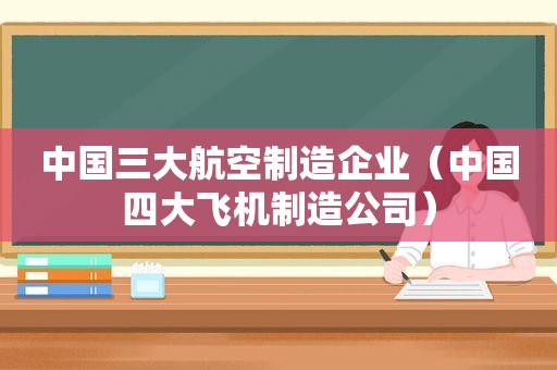 中国三大航空制造企业（中国四大飞机制造公司）