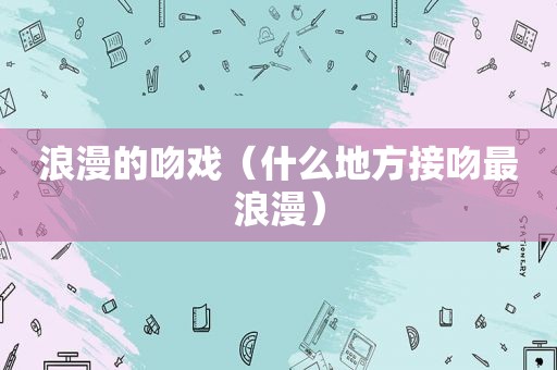 浪漫的吻戏（什么地方接吻最浪漫）