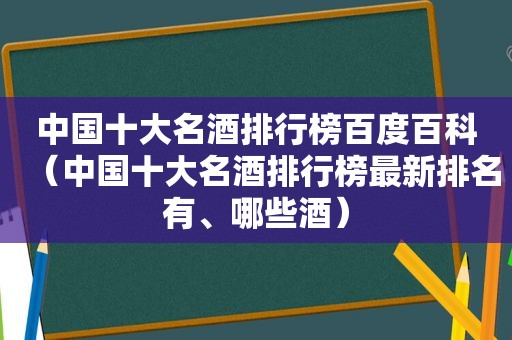 中国十大名酒排行榜百度百科（中国十大名酒排行榜最新排名有、哪些酒）