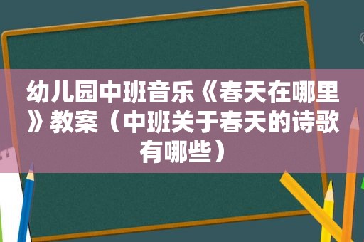 幼儿园中班音乐《春天在哪里》教案（中班关于春天的诗歌有哪些）