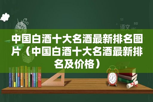 中国白酒十大名酒最新排名图片（中国白酒十大名酒最新排名及价格）