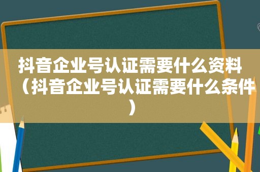 抖音企业号认证需要什么资料（抖音企业号认证需要什么条件）