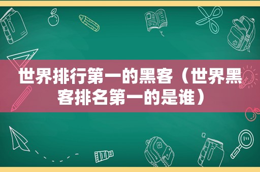 世界排行第一的黑客（世界黑客排名第一的是谁）