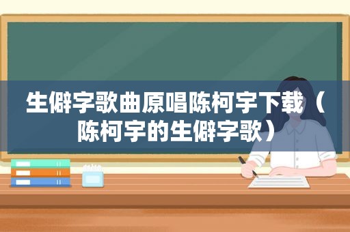 生僻字歌曲原唱陈柯宇下载（陈柯宇的生僻字歌）