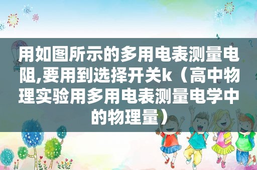 用如图所示的多用电表测量电阻,要用到选择开关k（高中物理实验用多用电表测量电学中的物理量）