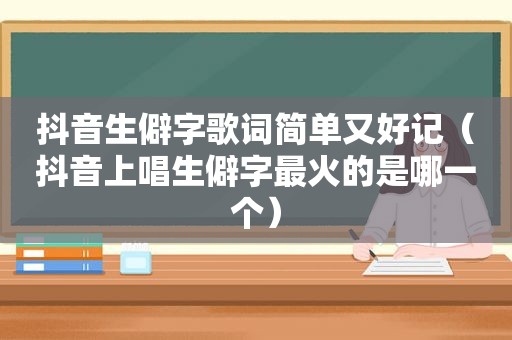 抖音生僻字歌词简单又好记（抖音上唱生僻字最火的是哪一个）