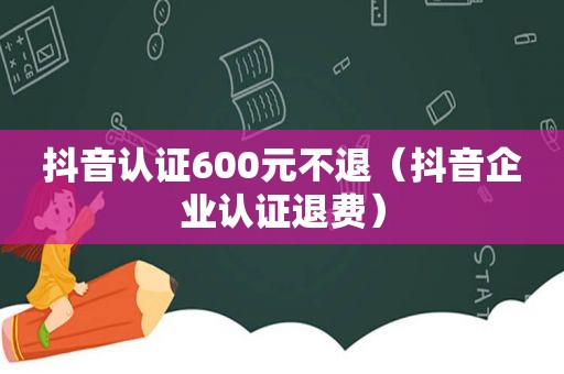 抖音认证600元不退（抖音企业认证退费）