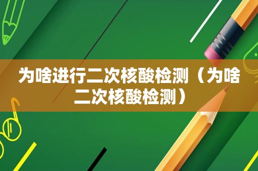 为啥进行二次核酸检测（为啥二次核酸检测）