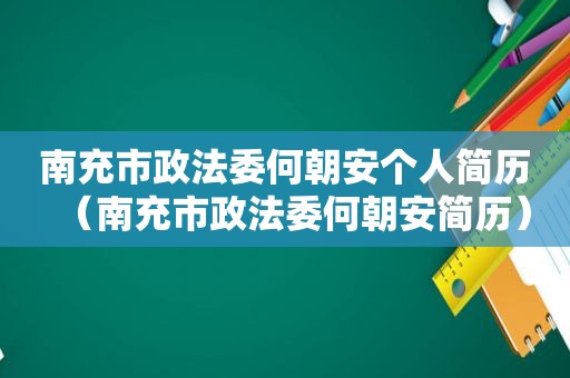 南充市政法委何朝安个人简历（南充市政法委何朝安简历）