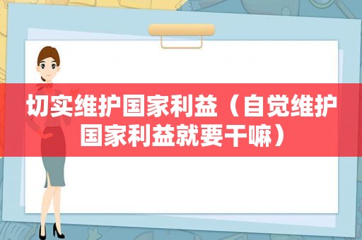 切实维护国家利益（自觉维护国家利益就要干嘛）